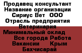 Продавец-консультант › Название организации ­ Сириус Вет, ООО › Отрасль предприятия ­ Ветеринария › Минимальный оклад ­ 9 000 - Все города Работа » Вакансии   . Крым,Бахчисарай